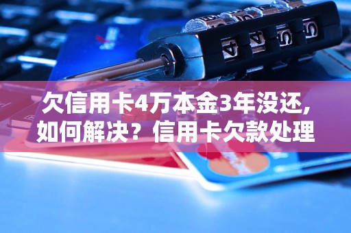 欠信用卡4万本金3年没还,如何解决？信用卡欠款处理方法指南