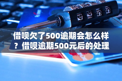 借呗欠了500逾期会怎么样？借呗逾期500元后的处理办法