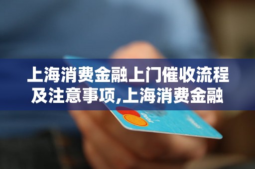 上海消费金融上门催收流程及注意事项,上海消费金融上门催收的技巧与方法