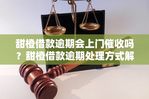 甜橙借款逾期会上门催收吗？甜橙借款逾期处理方式解析