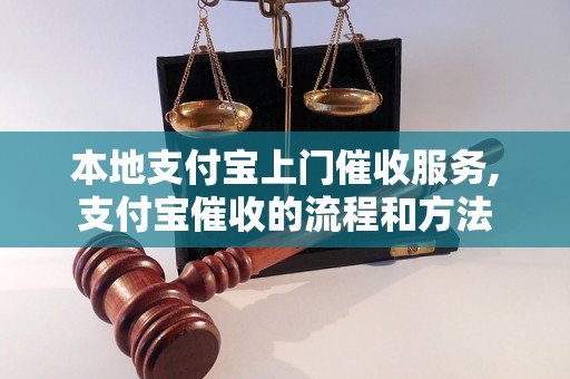 本地支付宝上门催收服务,支付宝催收的流程和方法