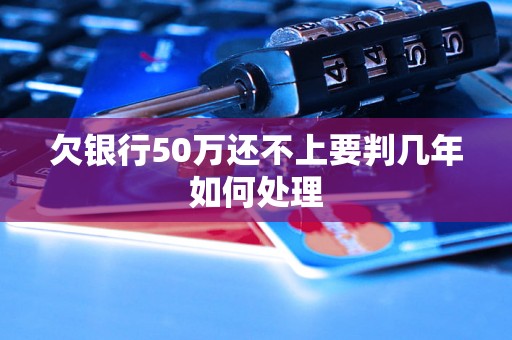 欠银行50万还不上要判几年如何处理