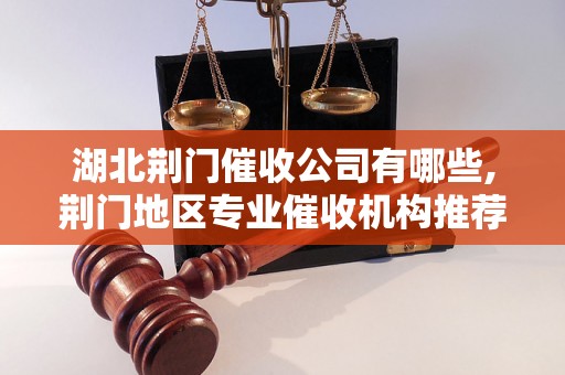 湖北荆门催收公司有哪些,荆门地区专业催收机构推荐