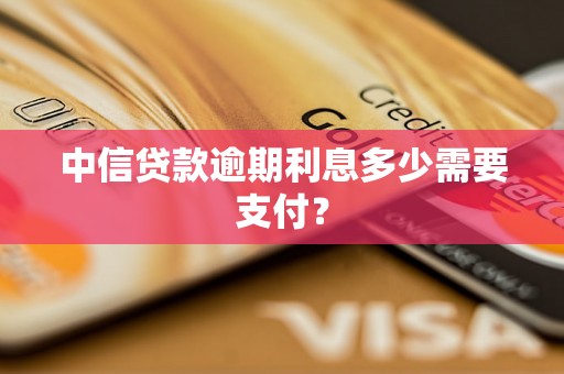 中信贷款逾期利息多少需要支付？