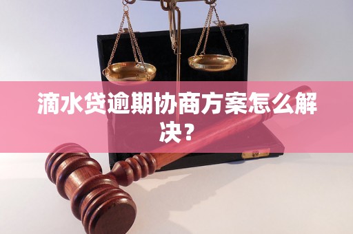 滴水贷逾期协商方案怎么解决？