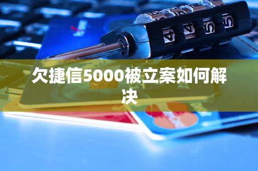 欠捷信5000被立案如何解决