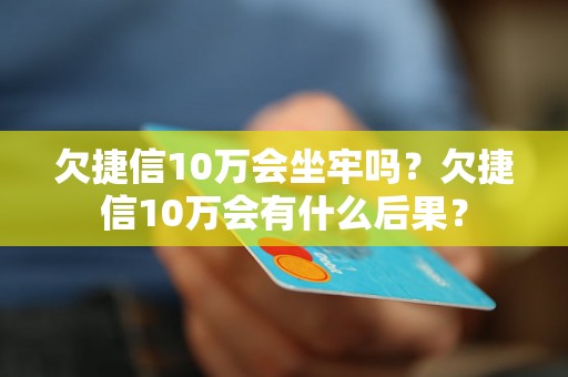 欠捷信10万会坐牢吗？欠捷信10万会有什么后果？