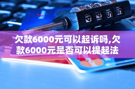 欠款6000元可以起诉吗,欠款6000元是否可以提起法律诉讼