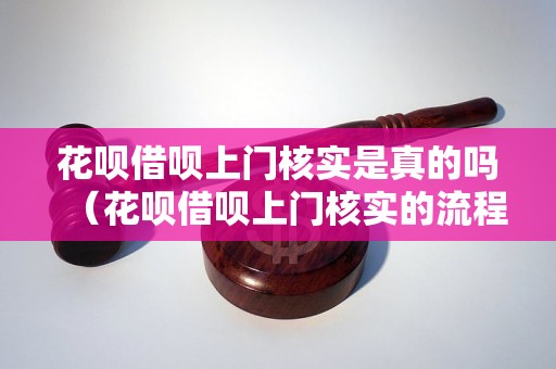 花呗借呗上门核实是真的吗（花呗借呗上门核实的流程和注意事项）