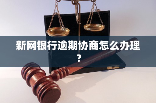 新网银行逾期协商怎么办理？