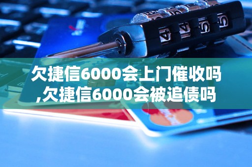 欠捷信6000会上门催收吗,欠捷信6000会被追债吗