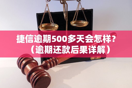 捷信逾期500多天会怎样？（逾期还款后果详解）