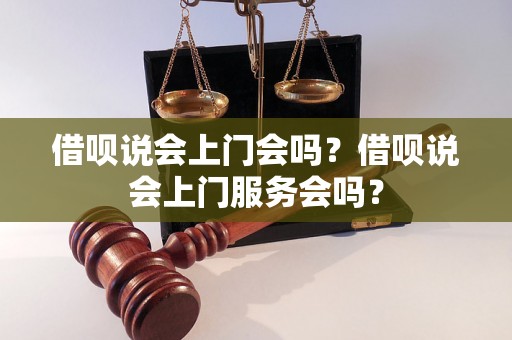 借呗说会上门会吗？借呗说会上门服务会吗？