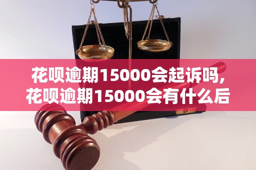 花呗逾期15000会起诉吗,花呗逾期15000会有什么后果