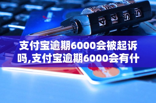 支付宝逾期6000会被起诉吗,支付宝逾期6000会有什么后果