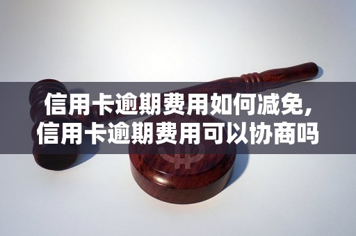 信用卡逾期费用如何减免,信用卡逾期费用可以协商吗