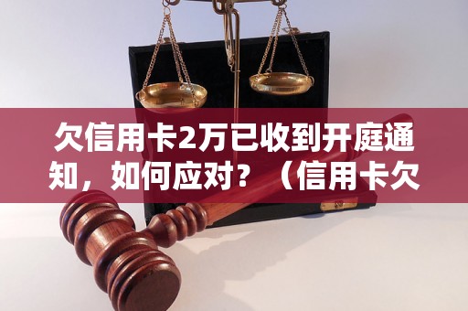 欠信用卡2万已收到开庭通知，如何应对？（信用卡欠款开庭案件处理步骤）