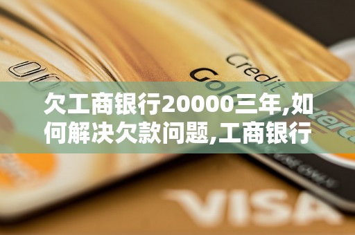 欠工商银行20000三年,如何解决欠款问题,工商银行欠款催收流程