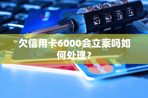 欠信用卡6000会立案吗如何处理？