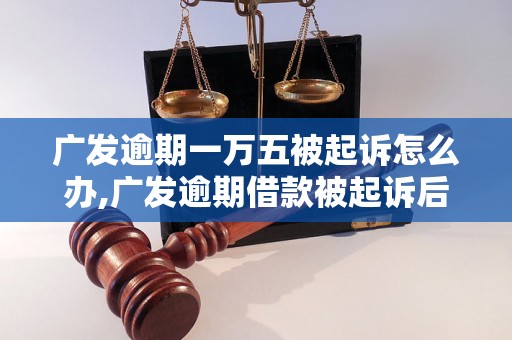 广发逾期一万五被起诉怎么办,广发逾期借款被起诉后的解决方法