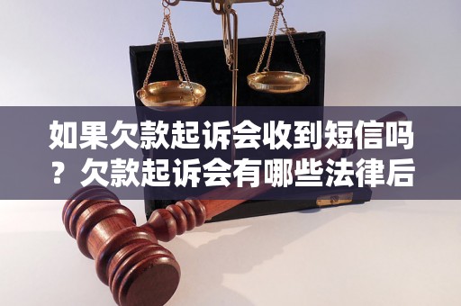 如果欠款起诉会收到短信吗？欠款起诉会有哪些法律后果？