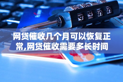 网贷催收几个月可以恢复正常,网贷催收需要多长时间