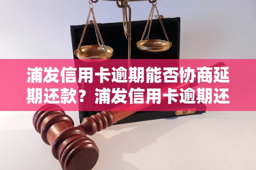 浦发信用卡逾期能否协商延期还款？浦发信用卡逾期还款如何处理？