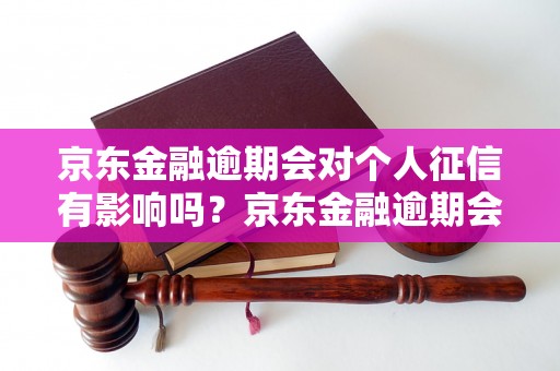 京东金融逾期会对个人征信有影响吗？京东金融逾期会影响个人信用吗？