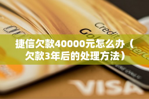 捷信欠款40000元怎么办（欠款3年后的处理方法）