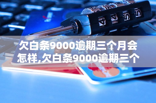 欠白条9000逾期三个月会怎样,欠白条9000逾期三个月还会被追债吗