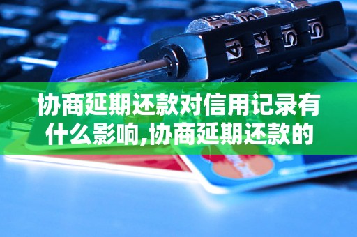 协商延期还款对信用记录有什么影响,协商延期还款的后果及解决方法