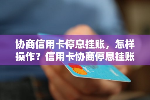 协商信用卡停息挂账，怎样操作？信用卡协商停息挂账的具体步骤