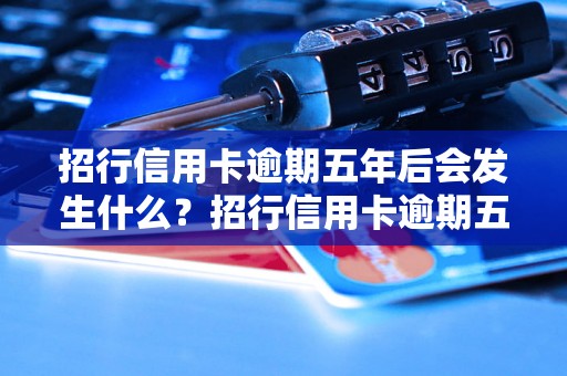 招行信用卡逾期五年后会发生什么？招行信用卡逾期五年后的后果