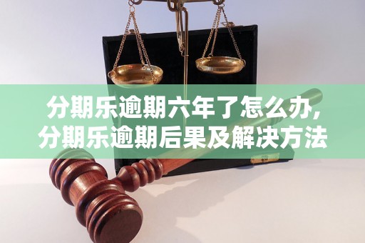 分期乐逾期六年了怎么办,分期乐逾期后果及解决方法