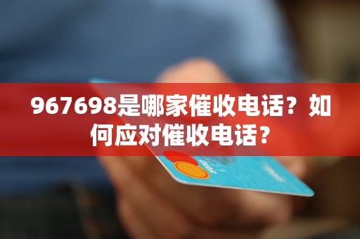 967698是哪家催收电话？如何应对催收电话？