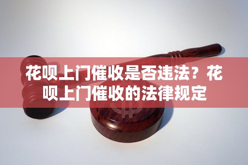 花呗上门催收是否违法？花呗上门催收的法律规定