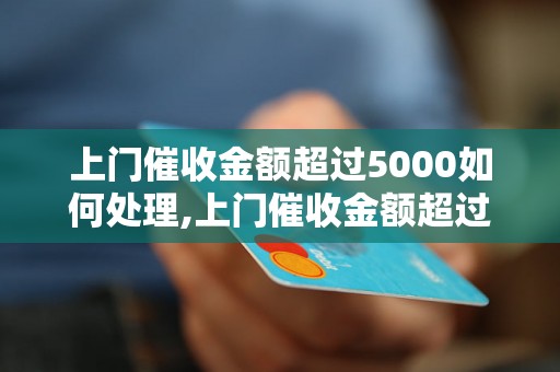 上门催收金额超过5000如何处理,上门催收金额超过5000的催收技巧