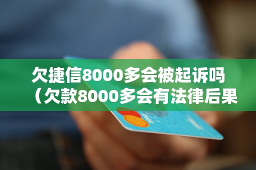 欠捷信8000多会被起诉吗（欠款8000多会有法律后果吗）