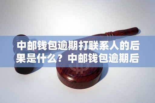 中邮钱包逾期打联系人的后果是什么？中邮钱包逾期后如何联系人？