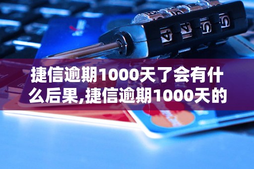 捷信逾期1000天了会有什么后果,捷信逾期1000天的处理方式