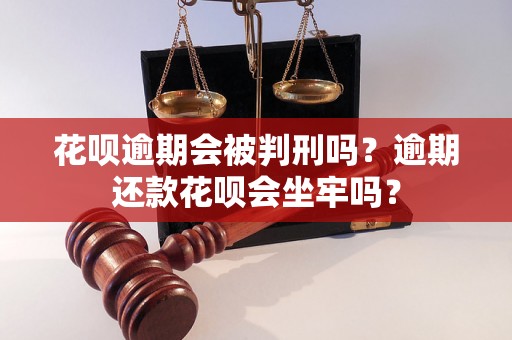 花呗逾期会被判刑吗？逾期还款花呗会坐牢吗？