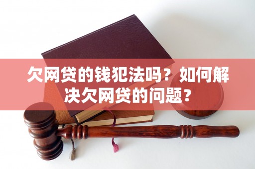 欠网贷的钱犯法吗？如何解决欠网贷的问题？