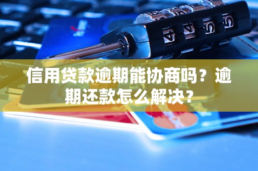 信用贷款逾期能协商吗？逾期还款怎么解决？