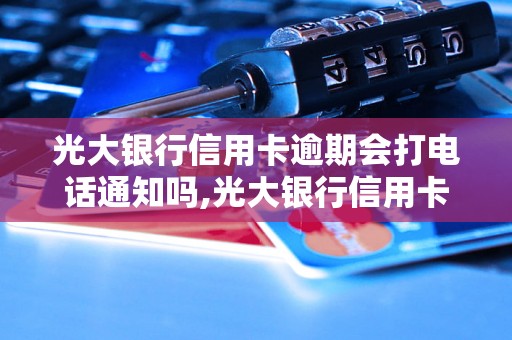 光大银行信用卡逾期会打电话通知吗,光大银行信用卡逾期会有什么后果