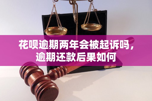 花呗逾期两年会被起诉吗，逾期还款后果如何