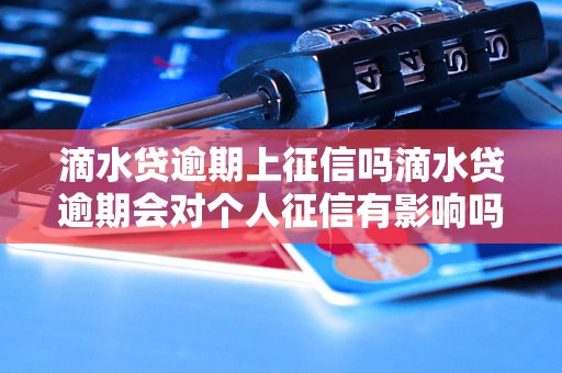 滴水贷逾期上征信吗滴水贷逾期会对个人征信有影响吗