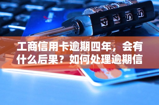 工商信用卡逾期四年，会有什么后果？如何处理逾期信用卡账户？