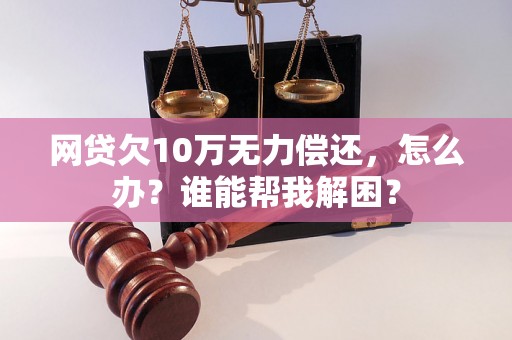 网贷欠10万无力偿还，怎么办？谁能帮我解困？