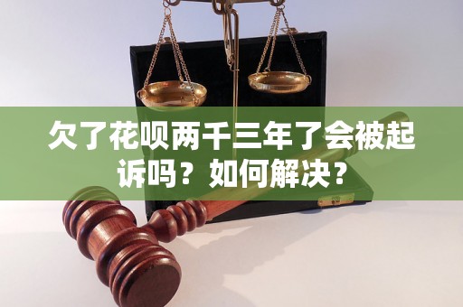 欠了花呗两千三年了会被起诉吗？如何解决？