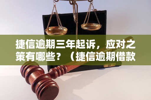 捷信逾期三年起诉，应对之策有哪些？（捷信逾期借款后果及解决方法）